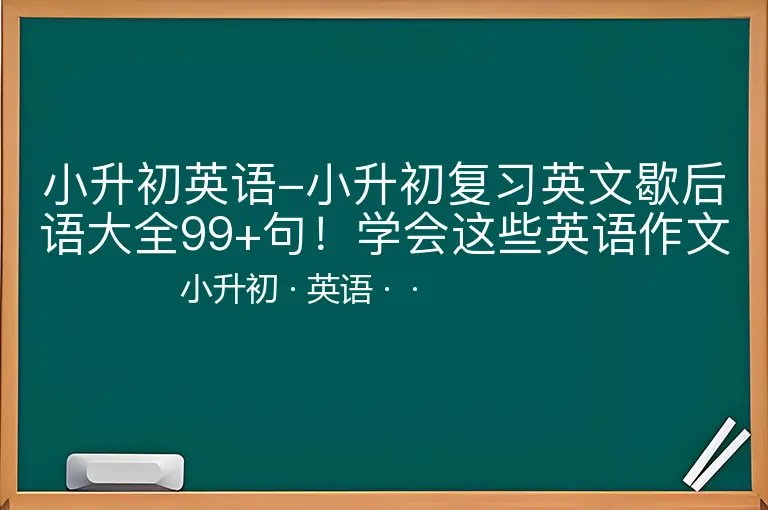 小升初英语-小升初复习英文歇后语大全99+句！学会这些英语作文+口语次次拿满分！
