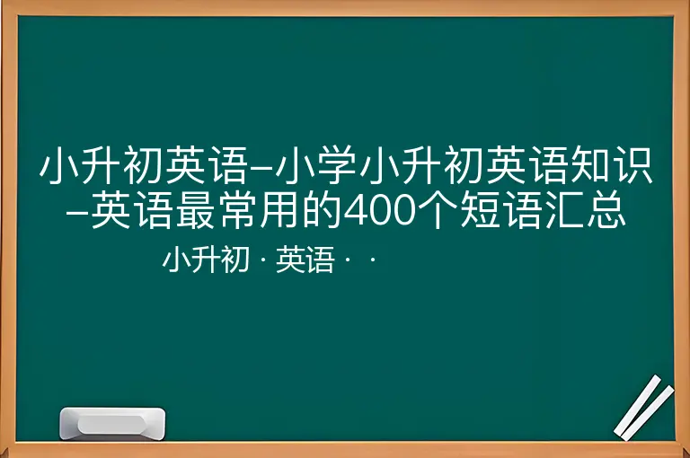 小升初英语-小学小升初英语知识-英语最常用的400个短语汇总-小升初-英语--