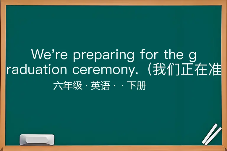 We're preparing for the graduation ceremony.（我们正在准备毕业典礼。）-六年级-英语-下册-