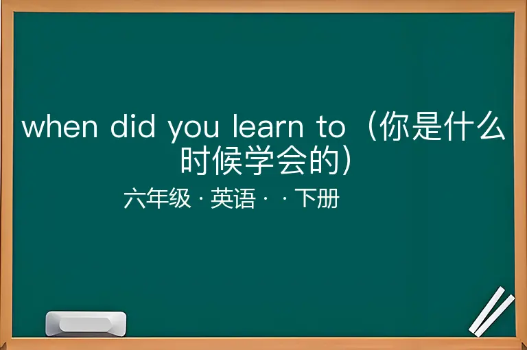 when did you learn to（你是什么时候学会的）-六年级-英语-下册-